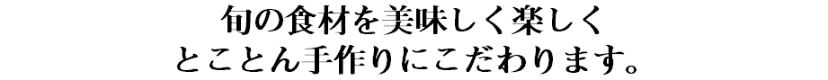 旬の食材を美味しく楽しく とことん手作りにこだわります。